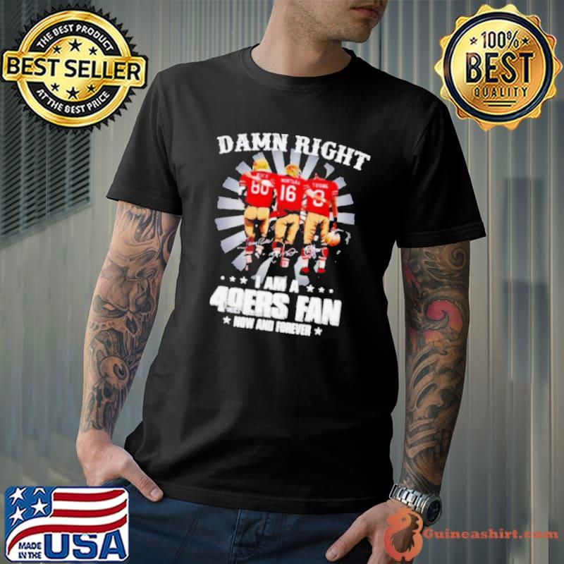 Damn right I am a 49ers Fan Now and Forever Shirt