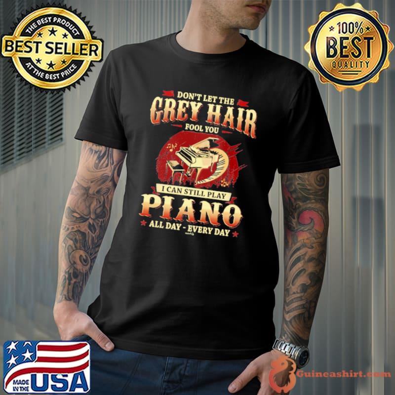 Don't Let The Grey Hair Fool You I Can Still Play Piano All Day s Unisex
