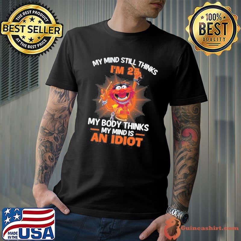 Funny my mind still thinks 25 my body thinks my mind is an idiot muppet s Unisex