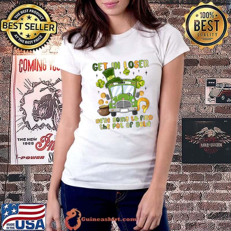 Get In Loser We Re Going To Find The Pot Of Gold St Patrick's Day T-Shirt