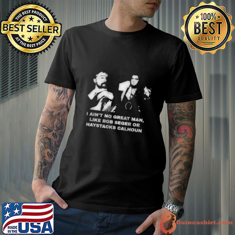 I Ain't No Great Man Like Bob Seger Or Haystacks Calhoun T-Shirt