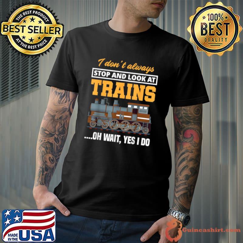 I Don't Always Stop & Look At Trains Oh Wait, Yes I Do Train T-Shirt