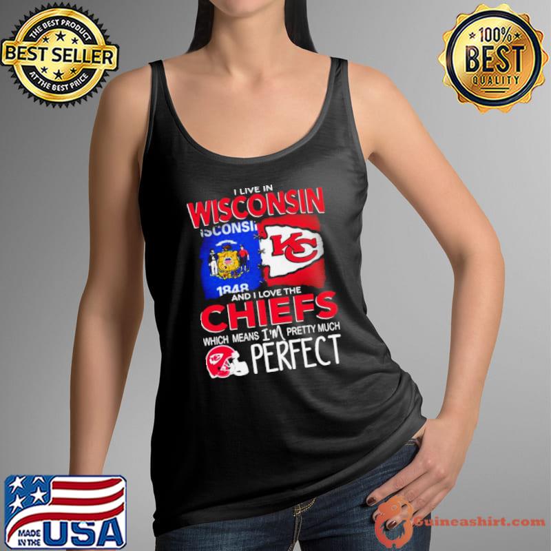 I Live In Wisconsin And I Love The Kansas City Chiefs Which Means I’m Pretty Much Perfect Shirt