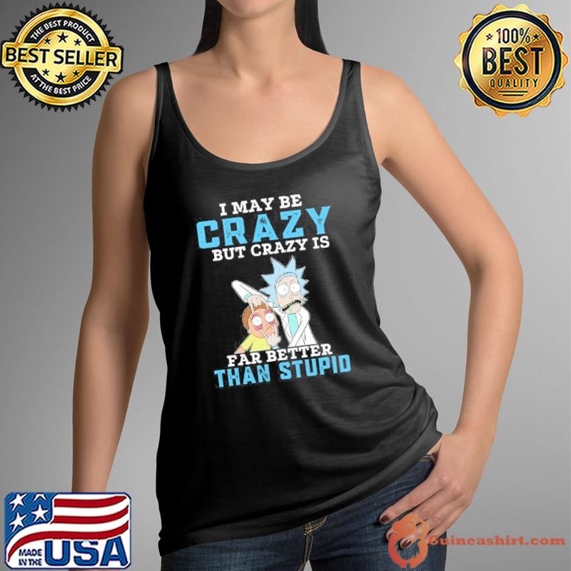 I may be crazy but crazy is far better than stupid Rick shirt