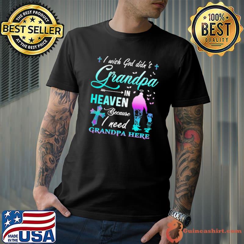 I wish God didn't Grandpa in Heaven because I need Grandpa here Angel s Unisex