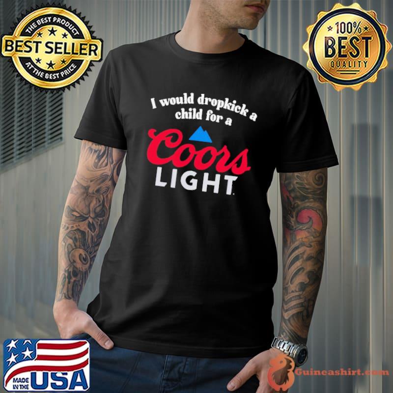 I Would Dropkick A Child For A Coors Light shirt