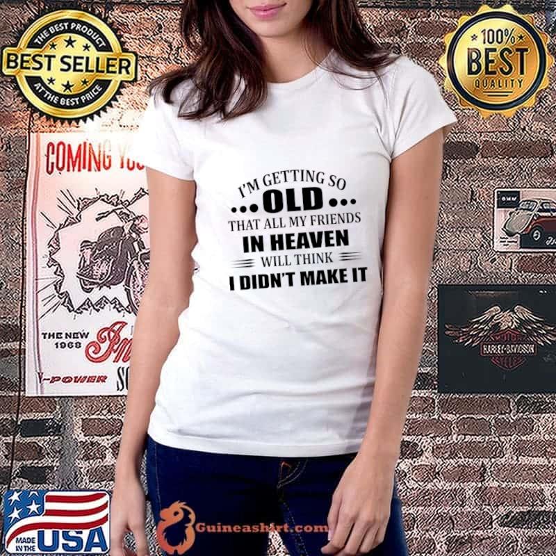 I'm Getting So Old That All My Friends In Heaven Didn't Make It T-Shirt