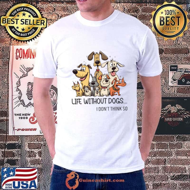 Life Without Dogs I Dont Think So Dogs Lover T-Shirt