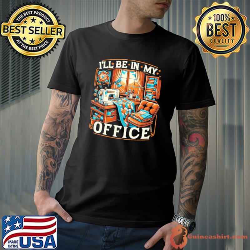 Quilting i'll be in my office shirt