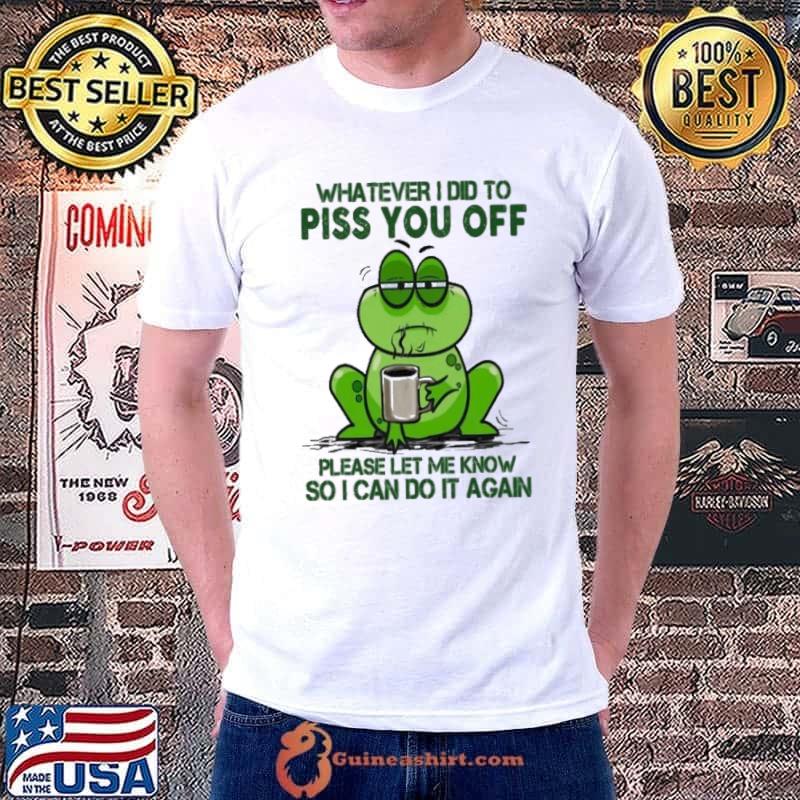 Whatever I Did To Piss You Off Please Let Me Know Can Do Frog shirt