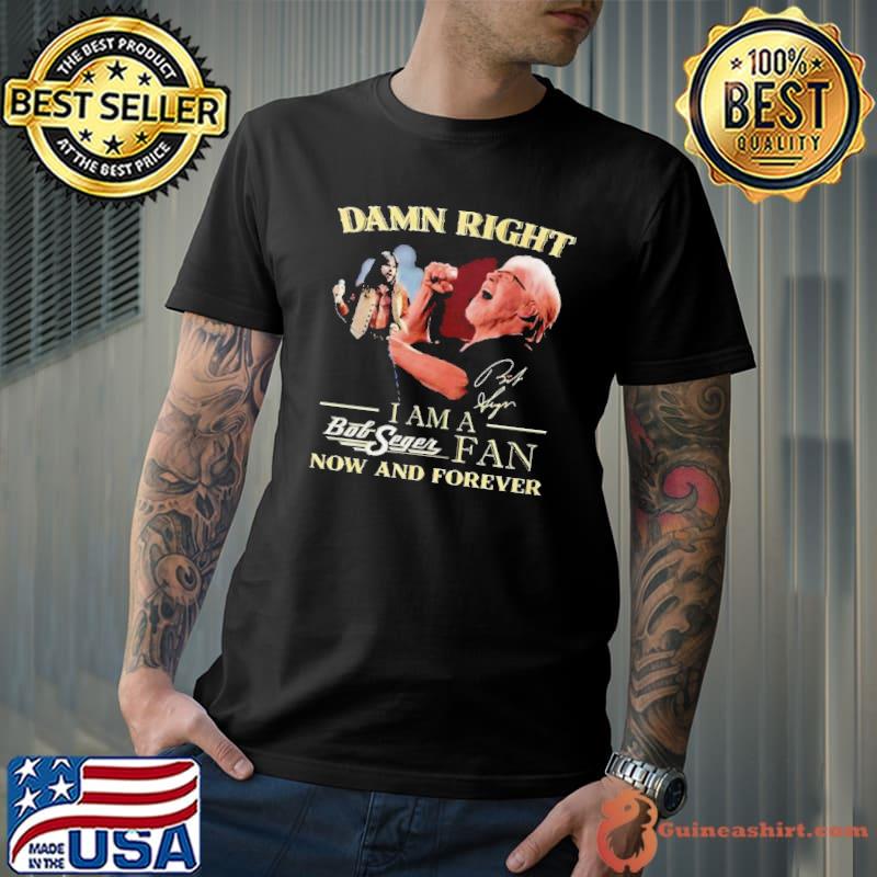 Damn Right I Am A Bob Seger Fan Now And Forever Signature Shirt