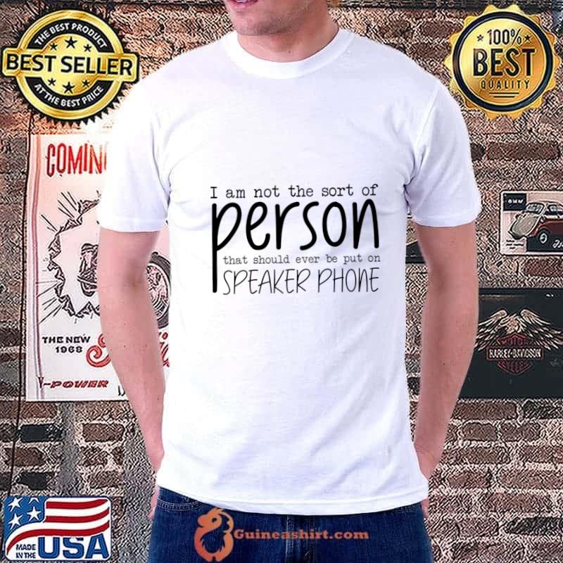 I Am Not The Sort Of Person That Should Ever Be Put On Speakerphone T-Shirt