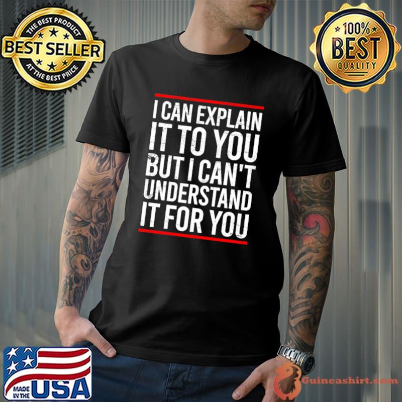 I Can Explain It To You But I Can'T Understand It For You T-Shirt