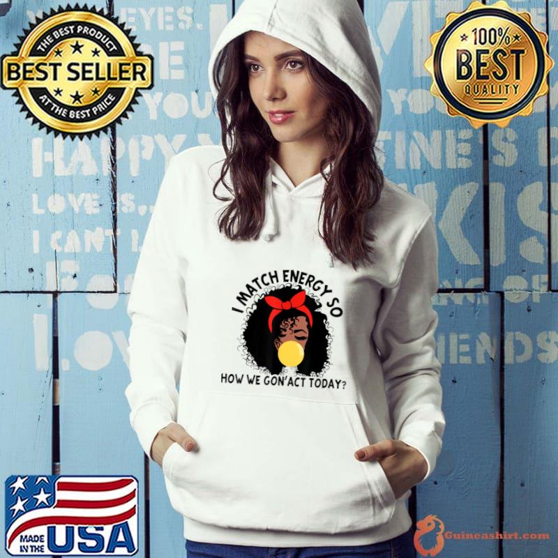 I Match Energy So How We Gone Act Today Girl T-Shirt Hoodie