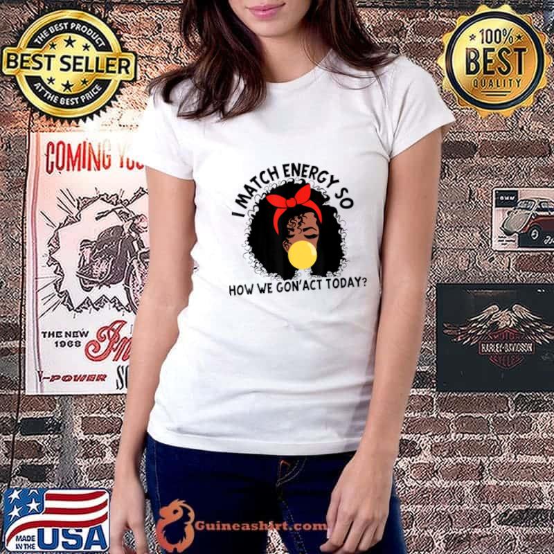 I Match Energy So How We Gone Act Today Girl T-Shirt