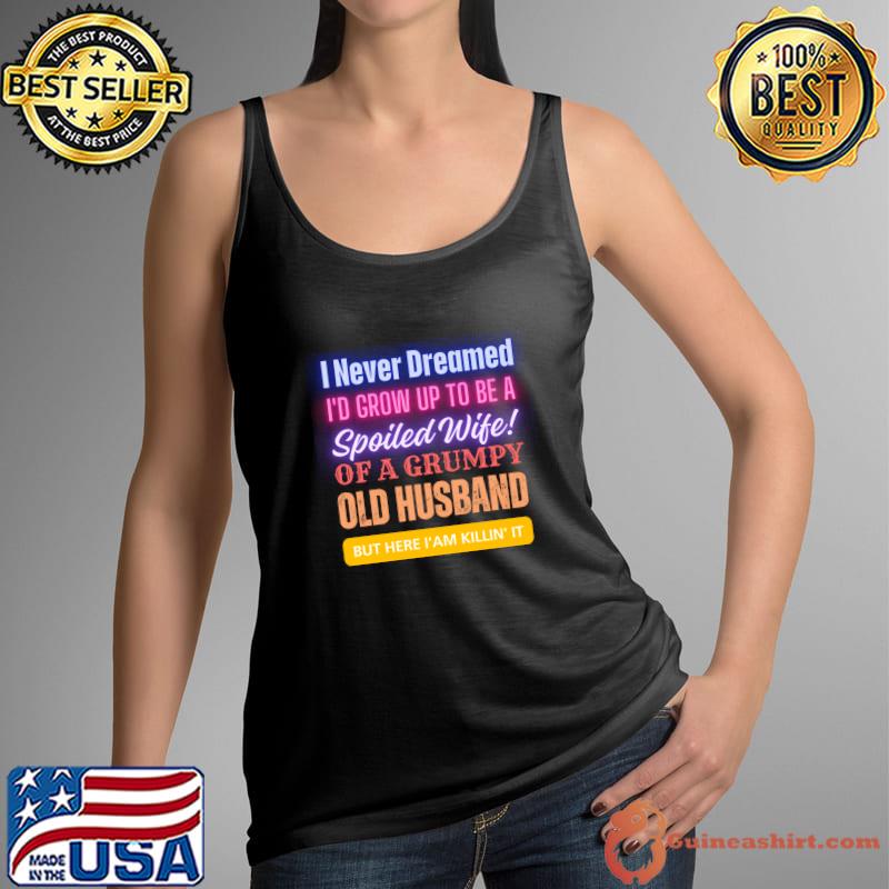 I Never Dreamed To Be A Spoiled Wife Of a Grumpy Old Husband, But Here I Am Killin' It T-Shirt Tank Top