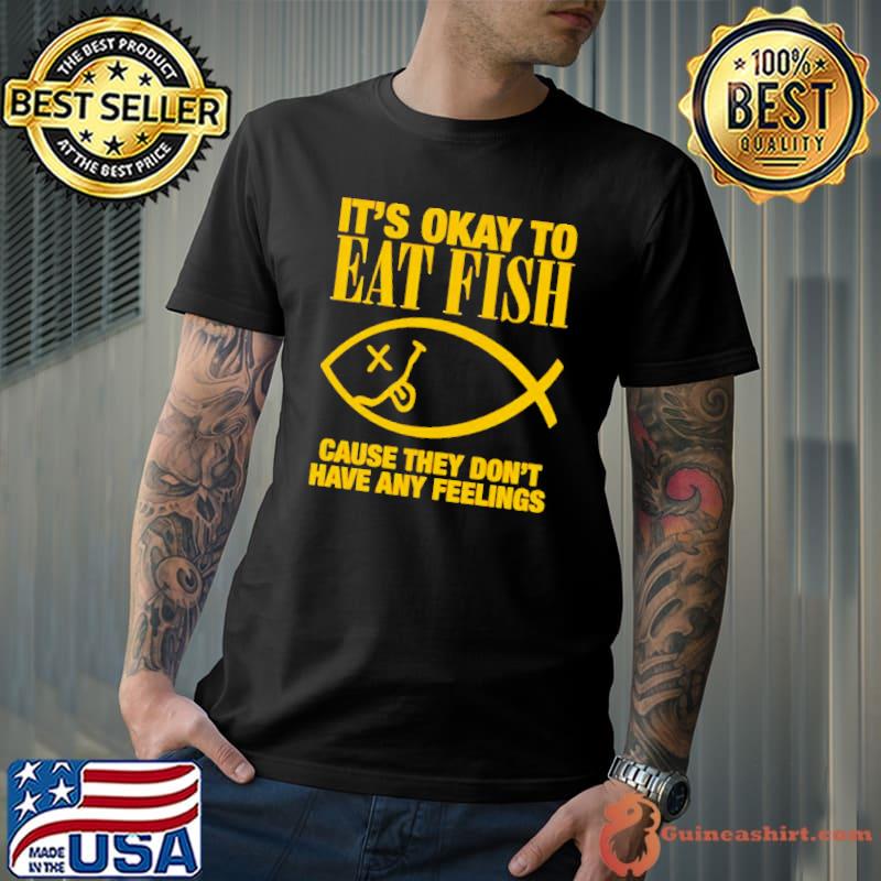 It’s okay to eat fish cause they don’t have any feelings shirt