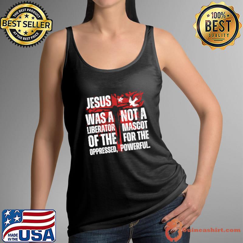Jesus Was A Liberator Of The Oppressed Not A Mascot Powerful T-Shirt