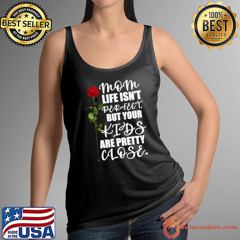 Mom life isn't perfect but your kids are pretty close rose T-Shirt