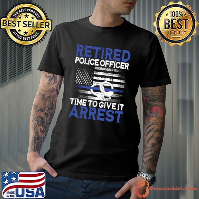 Retired Police Officer Time to Give It Arrest Usa Flag T-Shirt