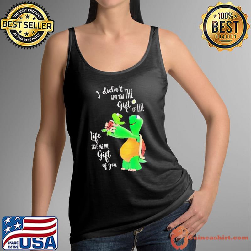Turtle I didn’t give you the gift of life shirt
