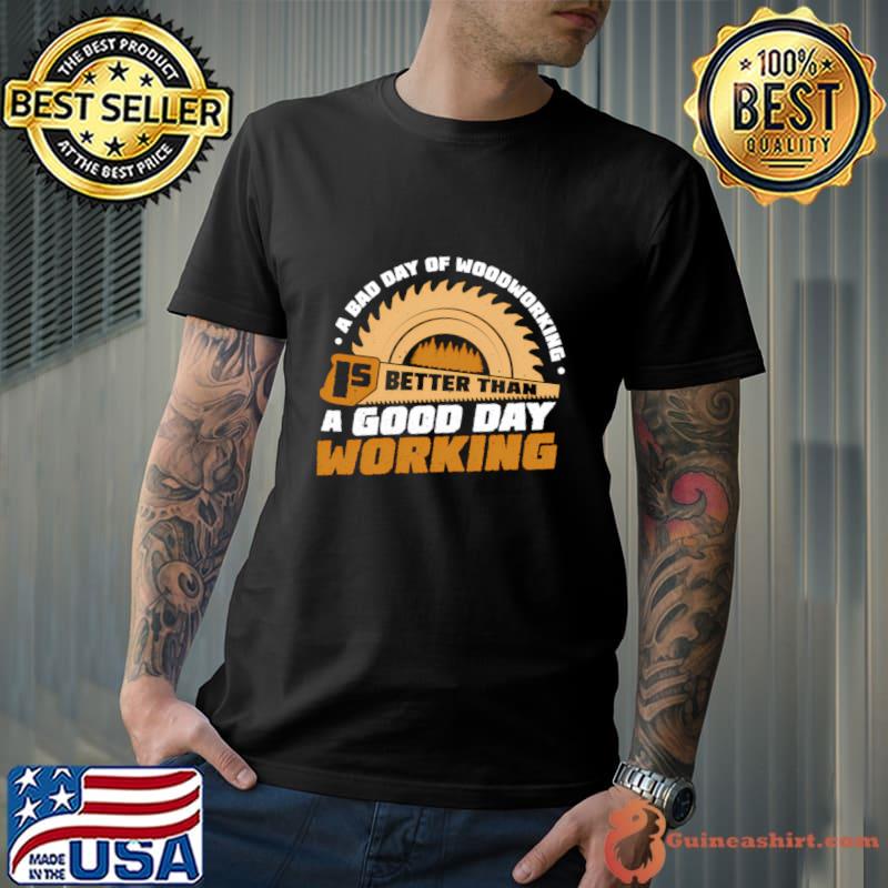 Working Carpenter A Bad Day Of WoodWorking Better Than A Good Day Working T-Shirt