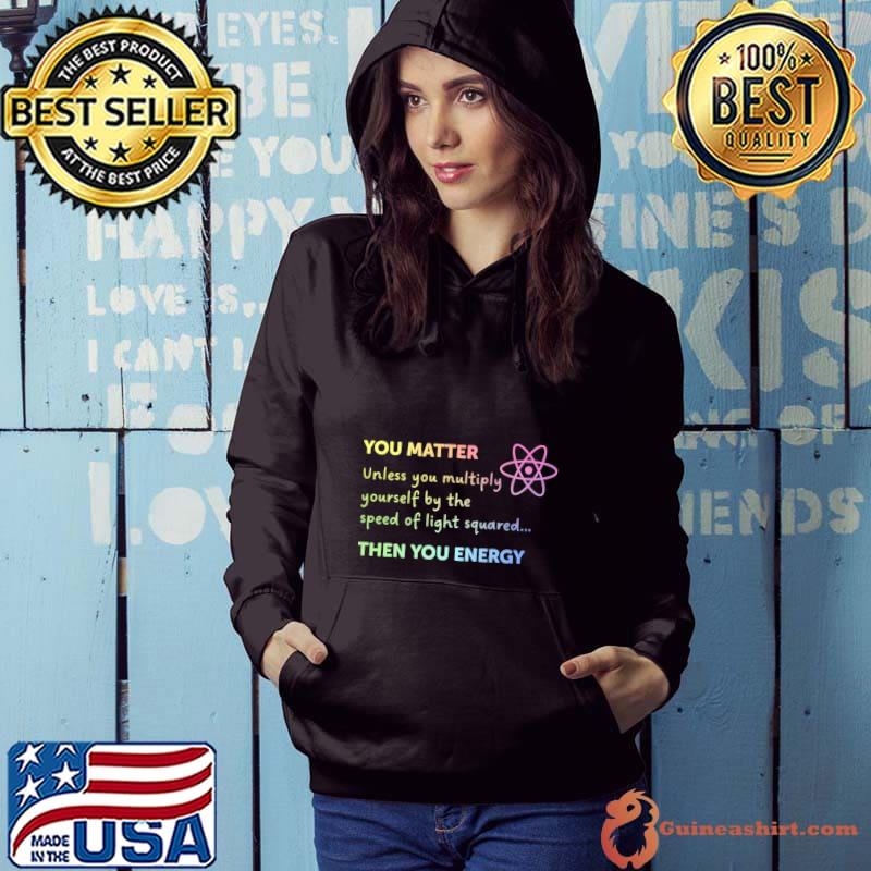 You Matter Unless You Multiply Yourself By The Speed Of Light T-Shirt Hoodie