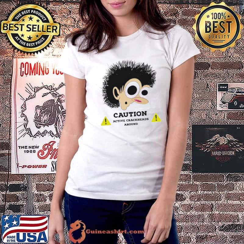Caution active crackheads around shirt