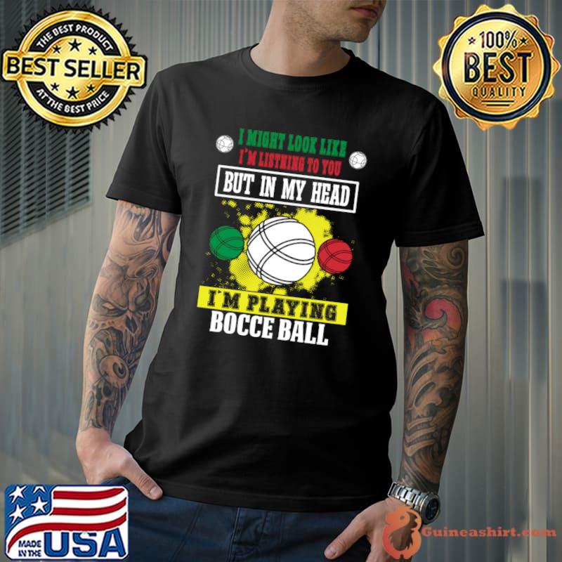 I Might Look Like I'm Listening To You But In My Head I'm Playing Bocce T-Shirt
