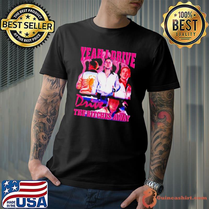 Ryan Gosling yeah i drive drive the bitches away shirt
