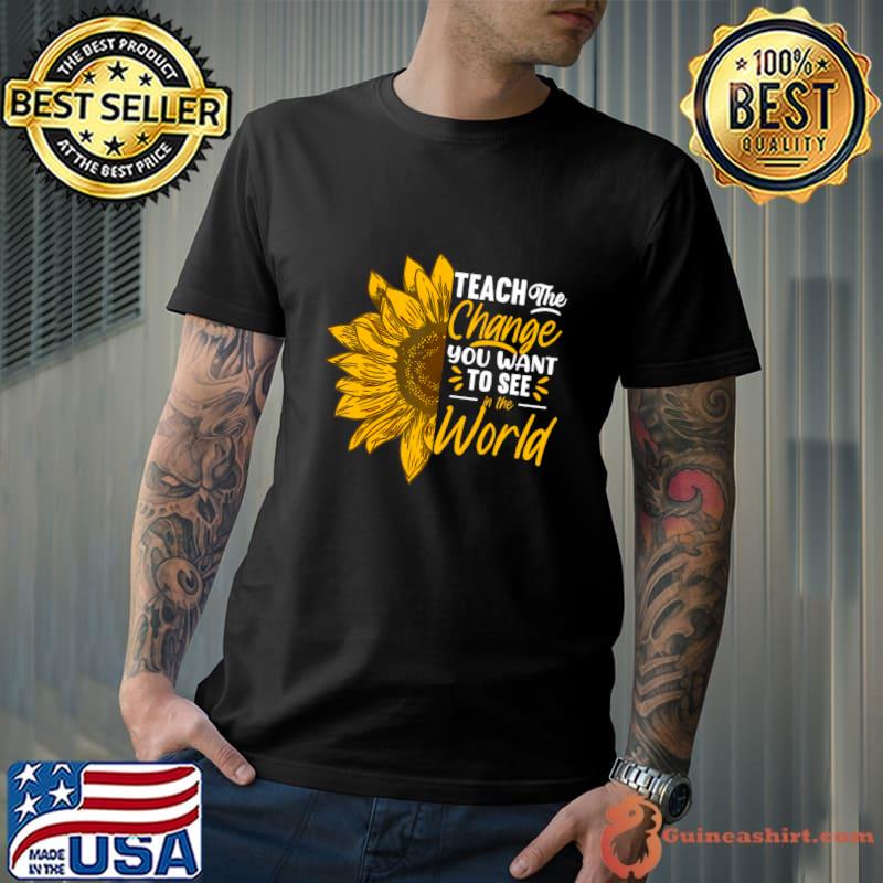 Teach You Want To See Inspirational School Teacher T-Shirt