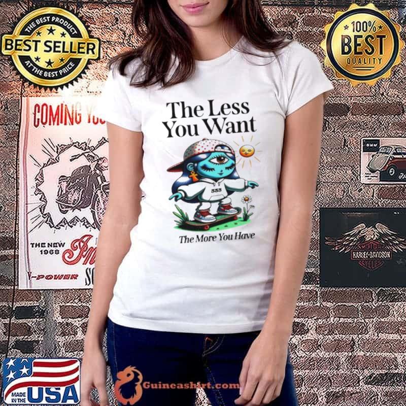 The less you want the more you have shirt