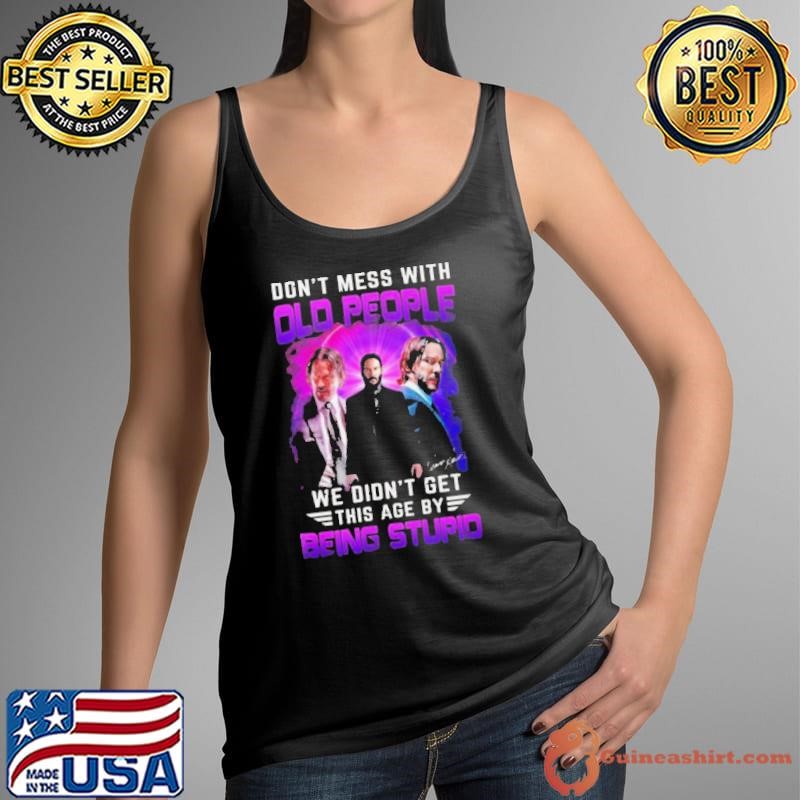 Don’t Mess With Old People John Wick We Didn’t Get This Age By Being Stupid Signature Shirt