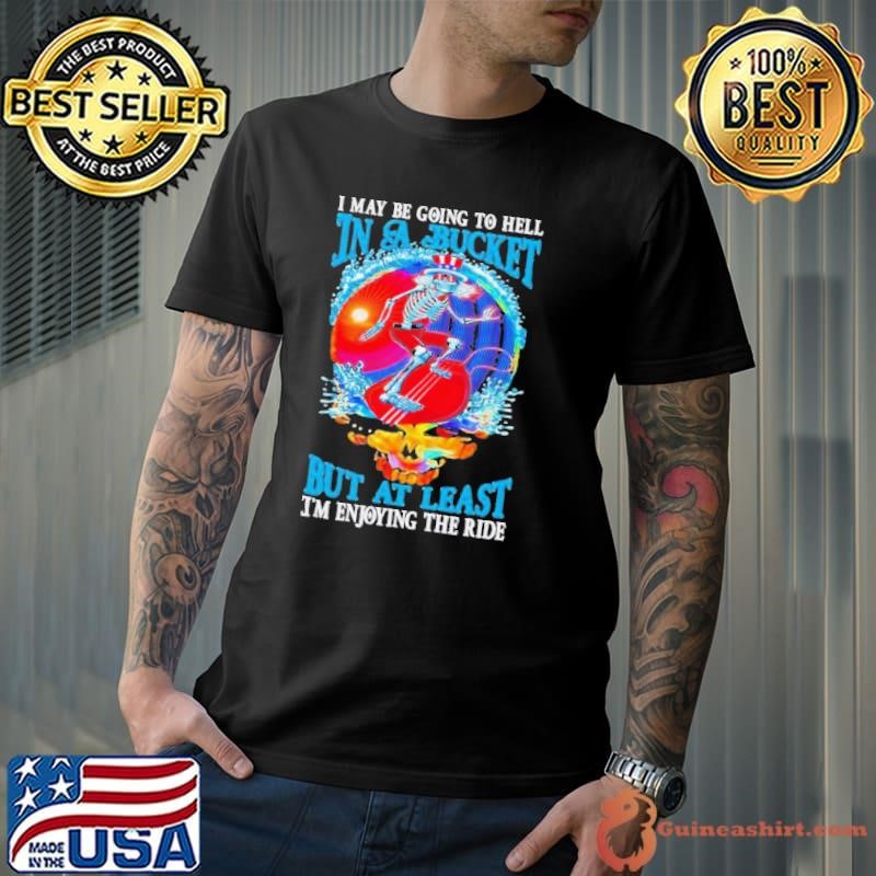 Grateful Dead I Maybe Going To Hell In A Bucket But I’m Enjoying The Ride Shirt