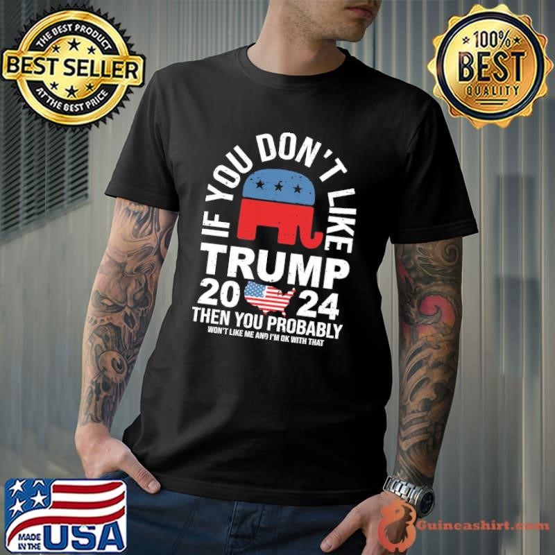 If You Don't Like Trump Then You Probably Won't Like Me And I'm OK With That shirt