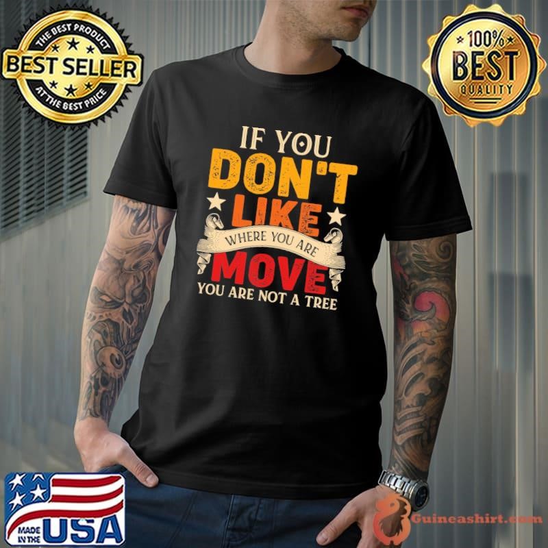 If You Don’t Like Where You Are Move You Are Not A Tree T-Shirt