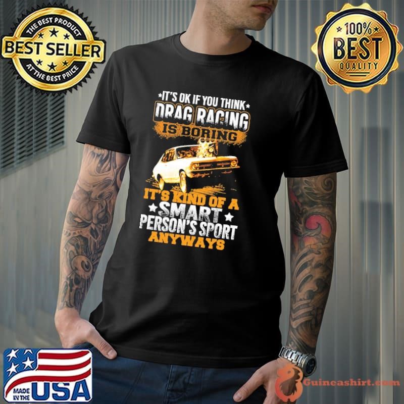 It's Ok if you think drag racing is boring it's kind of a smart person's sport anyways T-Shirt