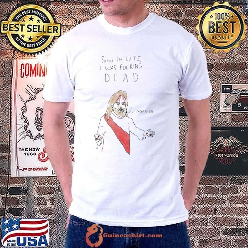 Jesus sorry I’m late I was fucking dead I swear to God shirt