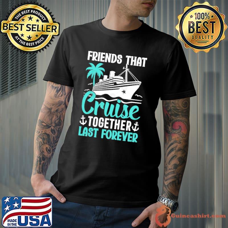 Friends that cruise together last forever cruise squad shirt