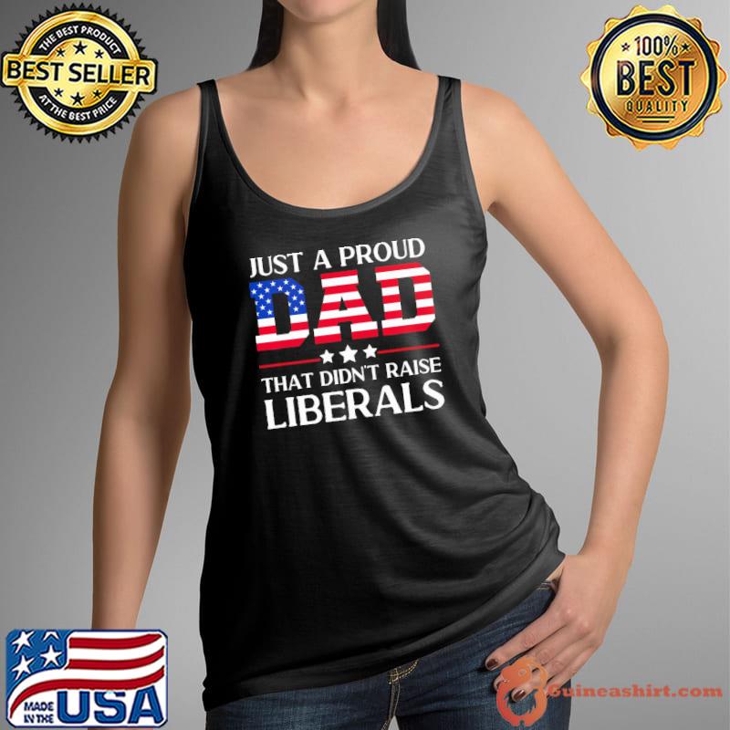 Just A proud Dad That Didn't Raise Liberals Usa Flag Election shirt