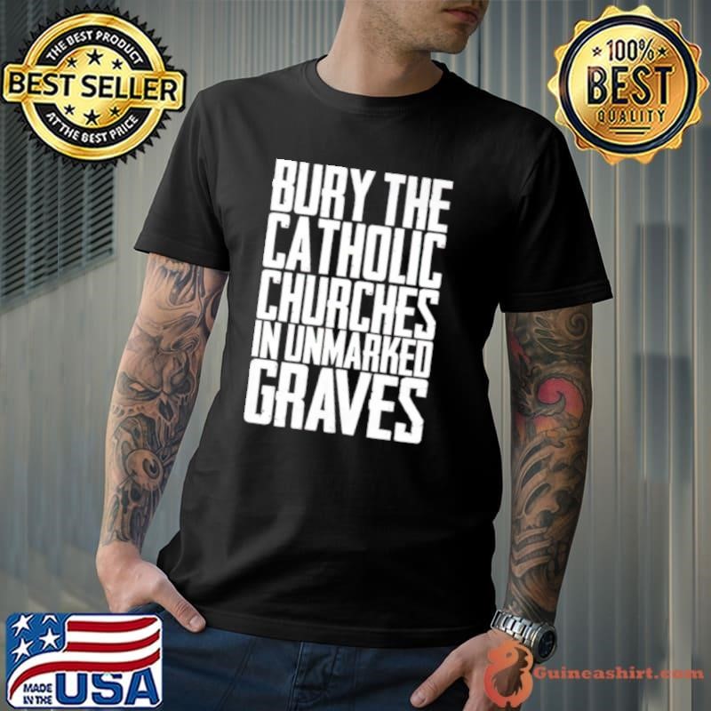 Bury the catholic churches in unmarked graves Unisex