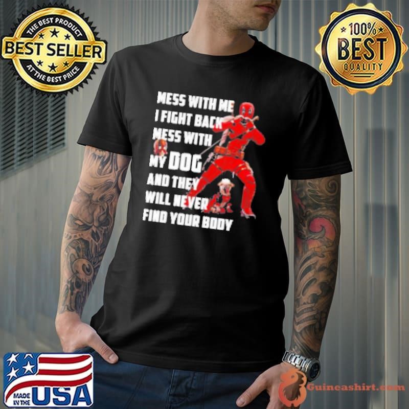 Deadpool Mess With Me I Fight Back Mess With My Dog And They Will Never Find Your Body Shirt