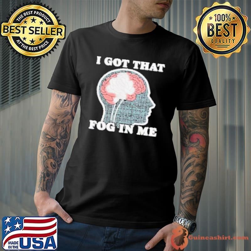 I Got That Fog In Me Brain Shirt