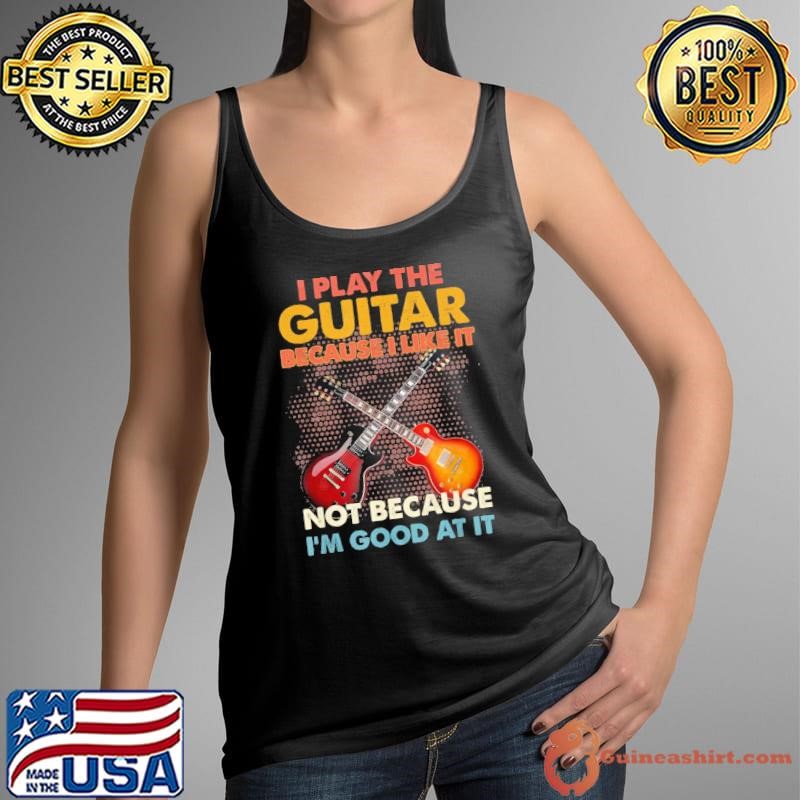 I Play The Guitar Because I Like It Not Because I'm Good At T-Shirt