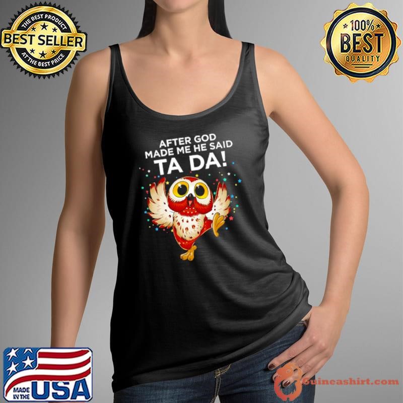 Owl after god made me he said ta da shirt