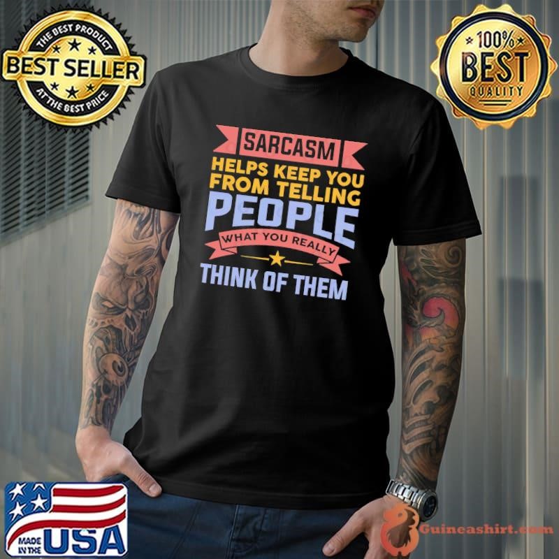 Sarcasm Helps Keep You From Telling People What You Really Think Of Them T-Shirt