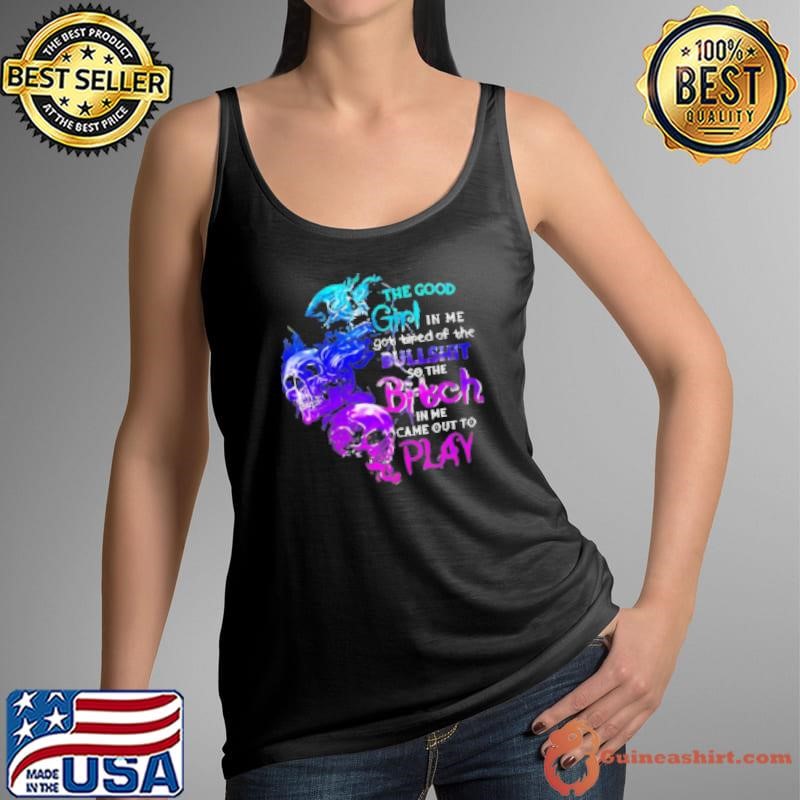 Skull The Good Girl In Me Got Tired Of The Bullshit So The Bitch In Me Came Out To Play Shirt