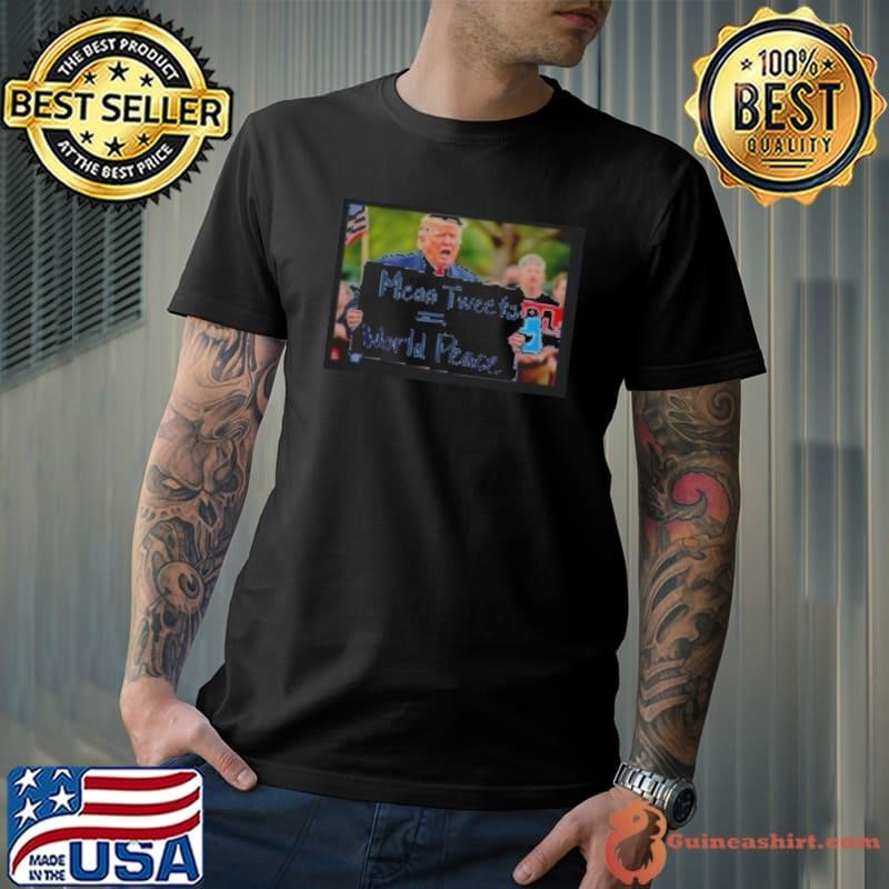 Trump Mean Tweets Is World Peace Shirt