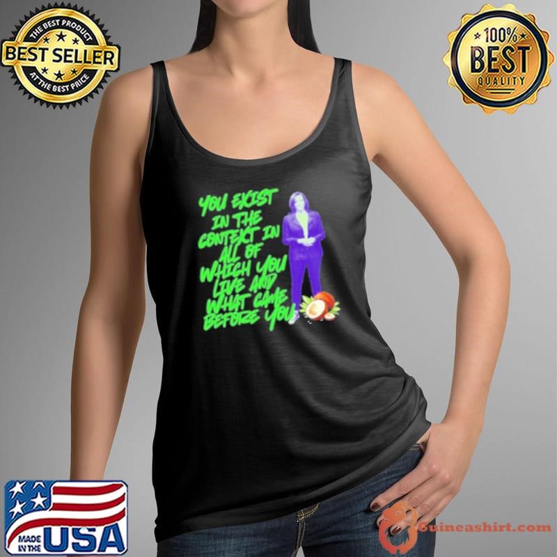 You Exist In The Context In All Of Which You Live Any What Came Before You Kamala Harris 2024 Shirt