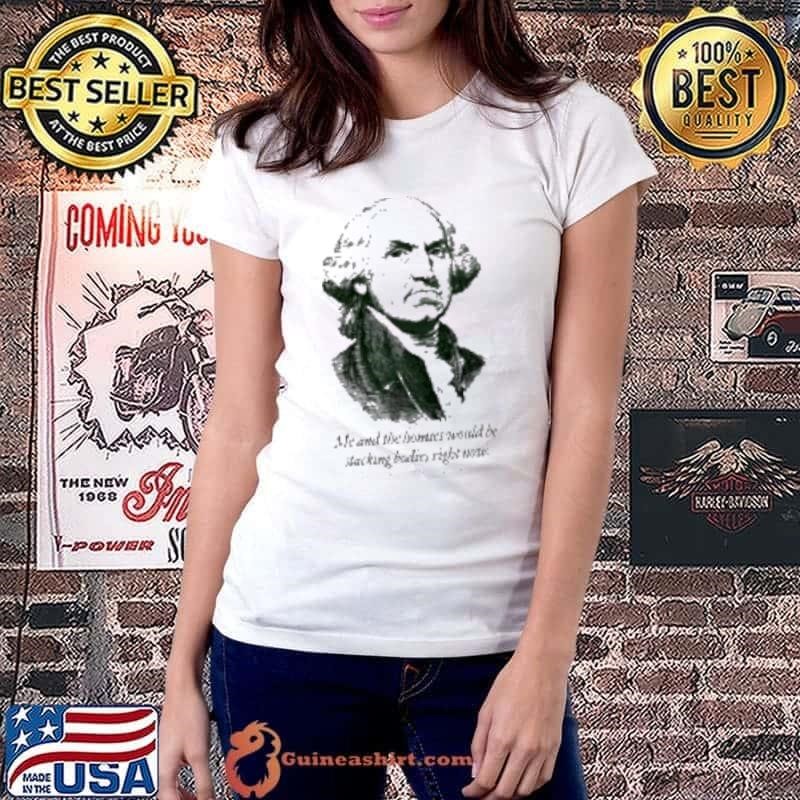 George Washington Me And The Homies Would Be Stacking Shirt